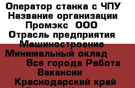 Оператор станка с ЧПУ › Название организации ­ Промэкс, ООО › Отрасль предприятия ­ Машиностроение › Минимальный оклад ­ 70 000 - Все города Работа » Вакансии   . Краснодарский край,Горячий Ключ г.